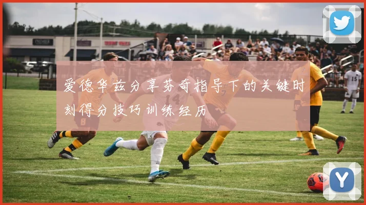 爱德华兹分享芬奇指导下的关键时刻得分技巧训练经历