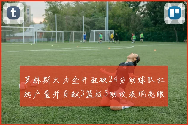 罗林斯火力全开狂砍24分助球队扛起产量并贡献3篮板5助攻表现亮眼