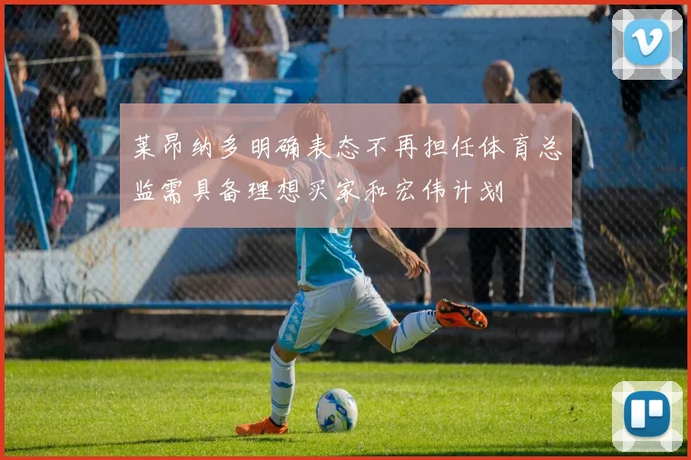 莱昂纳多明确表态不再担任体育总监需具备理想买家和宏伟计划