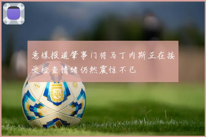 意媒报道肇事门将马丁内斯正在接受检查情绪仍然震惊不已