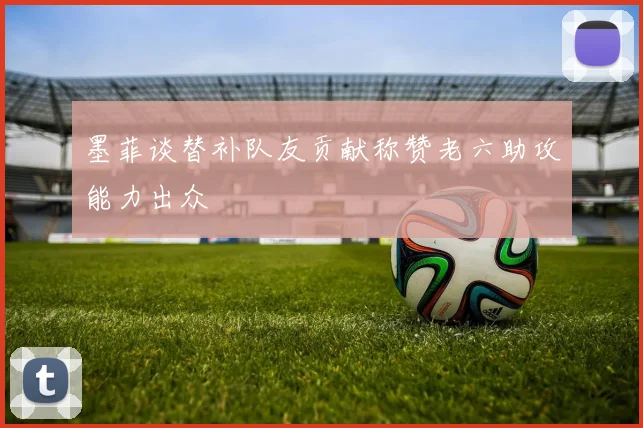 墨菲谈替补队友贡献称赞老六助攻能力出众