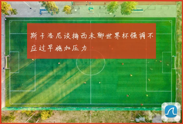斯卡洛尼谈梅西未聊世界杯强调不应过早施加压力