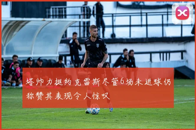 塔帅力挺约克雷斯尽管6场未进球仍称赞其表现令人惊叹
