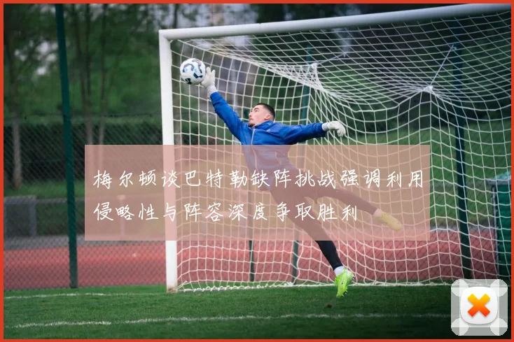 梅尔顿谈巴特勒缺阵挑战强调利用侵略性与阵容深度争取胜利