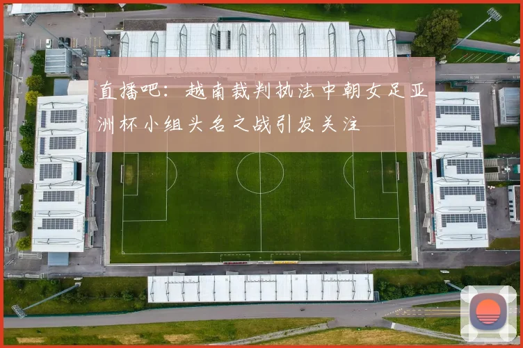 直播吧：越南裁判执法中朝女足亚洲杯小组头名之战引发关注
