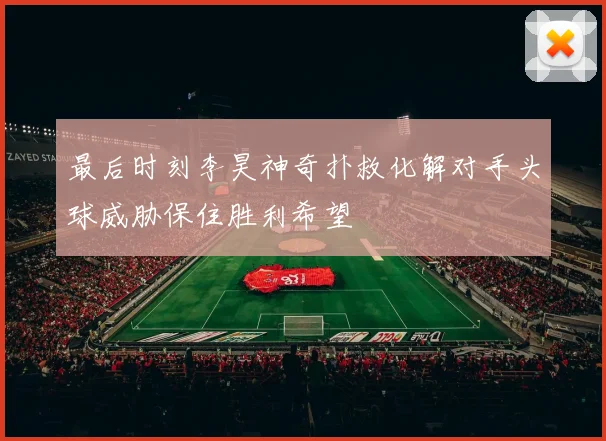 最后时刻李昊神奇扑救化解对手头球威胁保住胜利希望