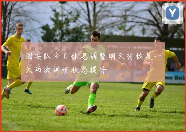 国安队今日休息调整明天将恢复一天两次训练状态提升