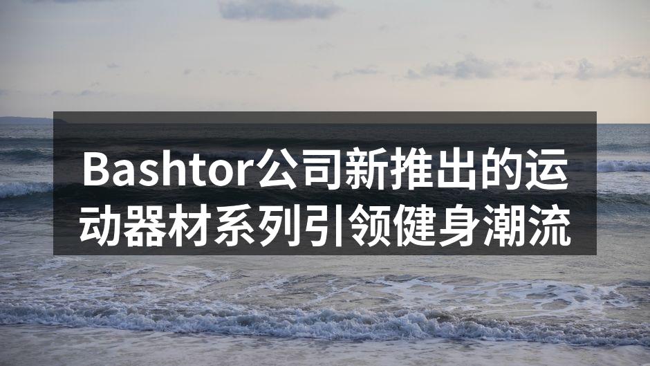 Bashtor公司新推出的运动器材系列引领健身潮流