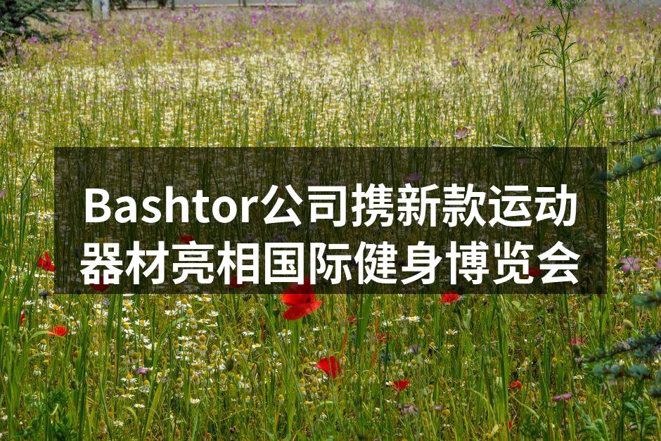 Bashtor公司携新款运动器材亮相国际健身博览会