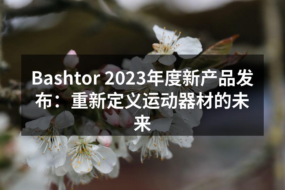 Bashtor 2023年度新产品发布：重新定义运动器材的未来